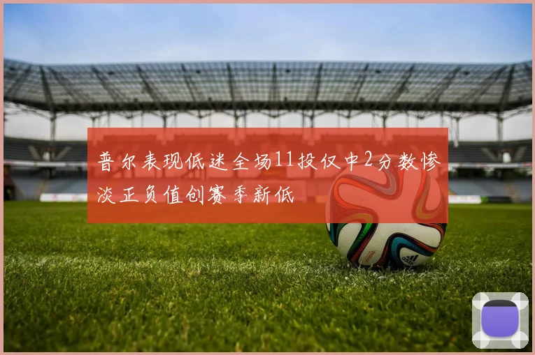 普尔表现低迷全场11投仅中2分数惨淡正负值创赛季新低