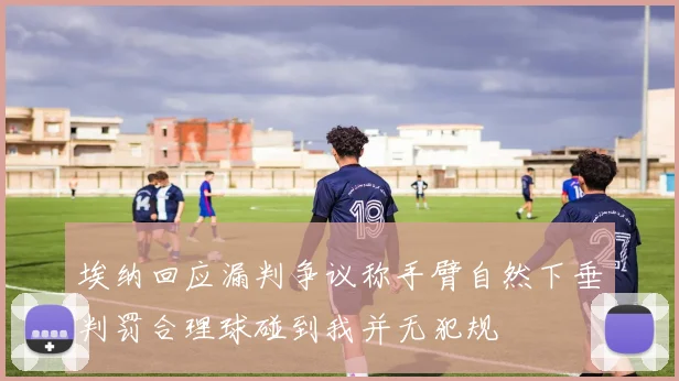 埃纳回应漏判争议称手臂自然下垂判罚合理球碰到我并无犯规