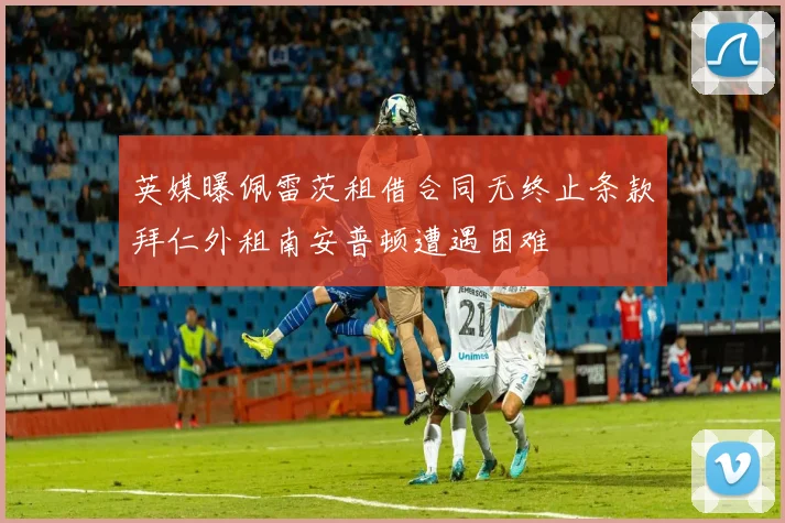 英媒曝佩雷茨租借合同无终止条款拜仁外租南安普顿遭遇困难