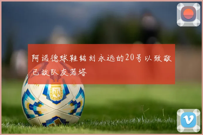 阿诺德球鞋铭刻永远的20号以致敬已故队友若塔