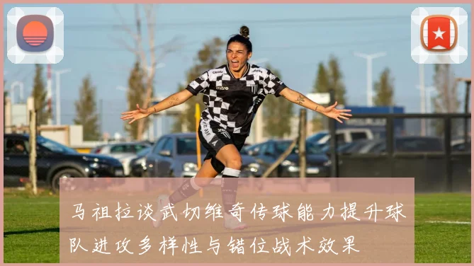马祖拉谈武切维奇传球能力提升球队进攻多样性与错位战术效果