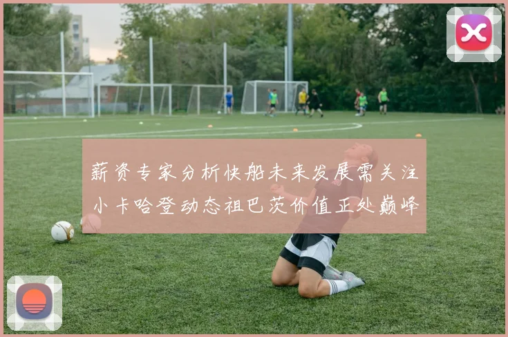 薪资专家分析快船未来发展需关注小卡哈登动态祖巴茨价值正处巅峰