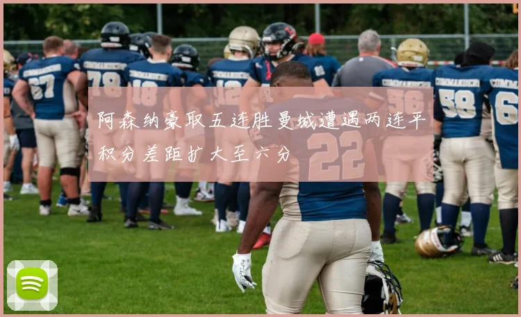 阿森纳豪取五连胜曼城遭遇两连平积分差距扩大至六分