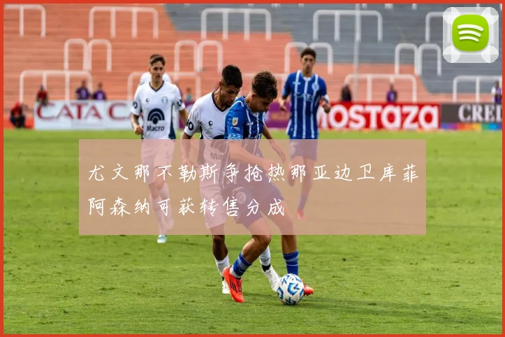 尤文那不勒斯争抢热那亚边卫库菲阿森纳可获转售分成