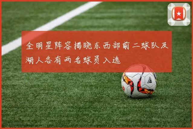 全明星阵容揭晓东西部前二球队及湖人各有两名球员入选