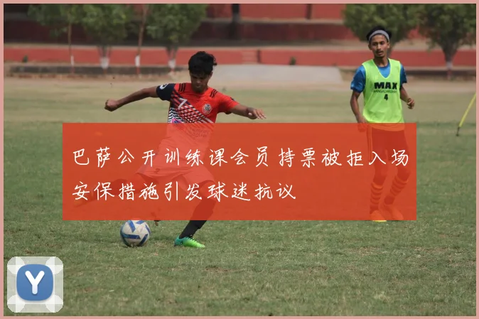巴萨公开训练课会员持票被拒入场安保措施引发球迷抗议
