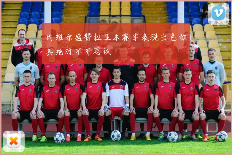 内维尔盛赞拉亚本赛季表现出色称其绝对不可思议
