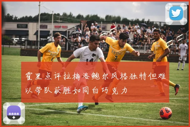 霍里点评拉梅洛鲍尔风格独特但难以带队获胜如同白巧克力