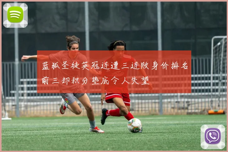 蓝狐圣徒英冠连遭三连败身价排名前三却积分垫底令人失望