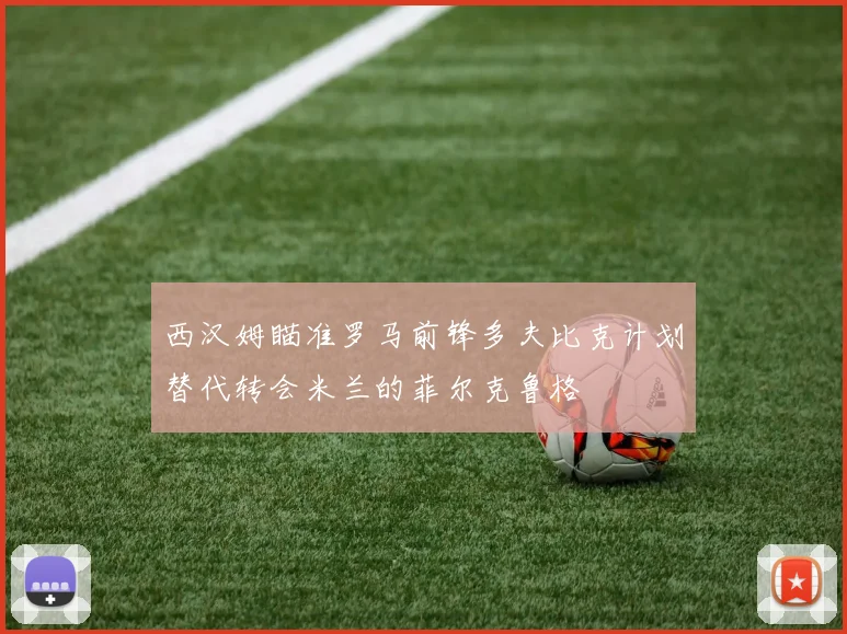 西汉姆瞄准罗马前锋多夫比克计划替代转会米兰的菲尔克鲁格
