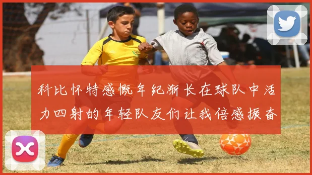 科比怀特感慨年纪渐长在球队中活力四射的年轻队友们让我倍感振奋
