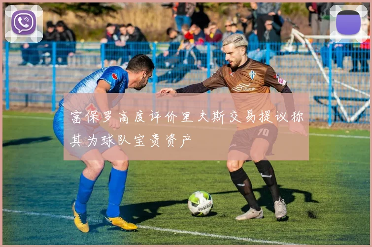 富保罗高度评价里夫斯交易提议称其为球队宝贵资产