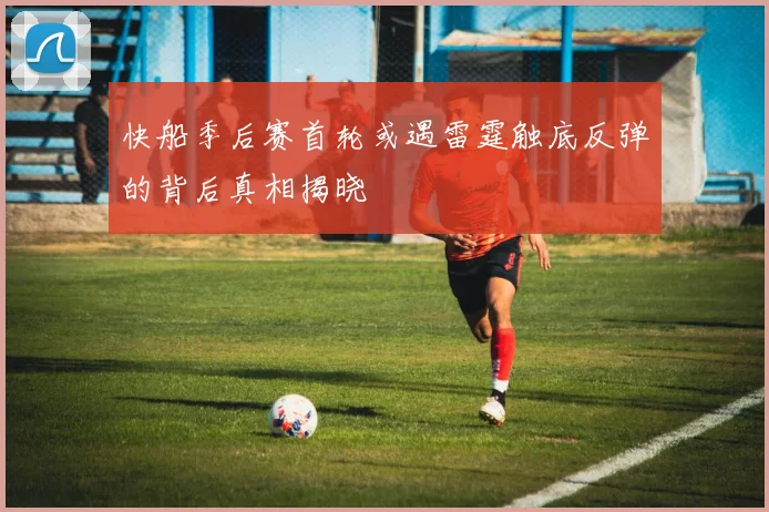 快船季后赛首轮或遇雷霆触底反弹的背后真相揭晓