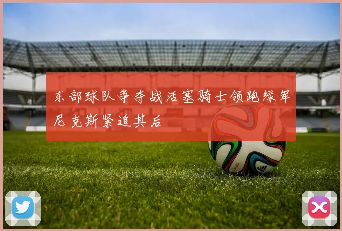 东部球队争夺战活塞骑士领跑绿军尼克斯紧追其后